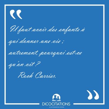 Il faut avoir des enfants  qui donner une vie ; autrement, [...] - Roch Carrier...
