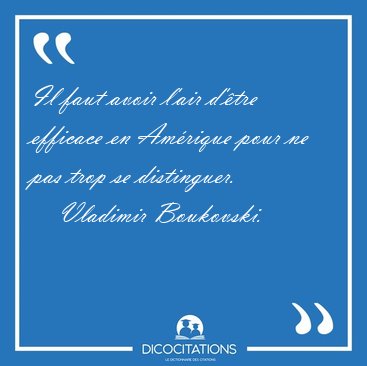 Il faut avoir l'air d'�tre efficace en Am�rique pour ne pas trop [...] - Vladimir Boukovski...