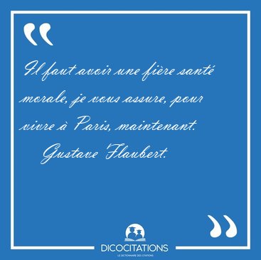 Il faut avoir une fire sant morale, je vous assure, pour vivre [...] - Gustave Flaubert...