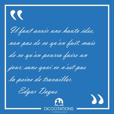 Il faut avoir une haute ide, non pas de ce qu'on fait, mais de [...] - Edgar Degas...