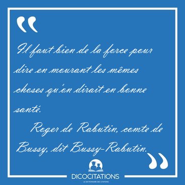 Il faut bien de la force pour dire en mourant les mmes choses [...] - Roger de Rabutin, comte de Bussy, dit Bussy-Rabutin...