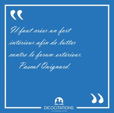 Il faut cr�er un fort int�rieur afin de lutter contre le forum [...] - Pascal Quignard...