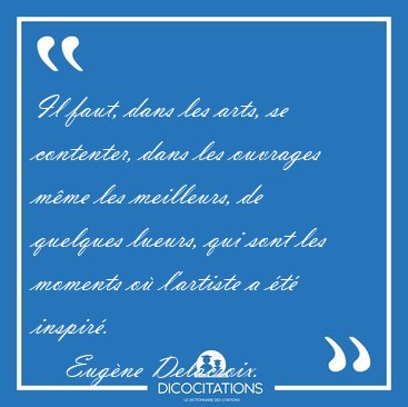 Il faut, dans les arts, se contenter, dans les ouvrages m�me les [...] - Eug�ne Delacroix...