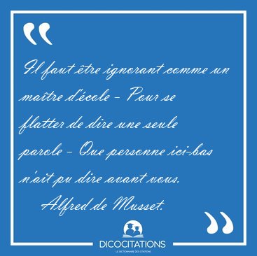 Il faut tre ignorant comme un matre d'cole - Pour se flatter [...] - Alfred de Musset...