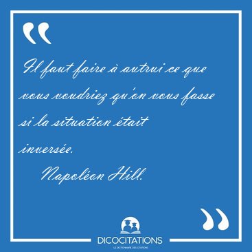 Il faut faire  autrui ce que vous voudriez qu'on vous fasse si [...] - Napolon Hill...
