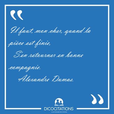 Il faut, mon cher, quand la pi�ce est finie,    S'en retourner [...] - Alexandre Dumas...