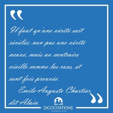 Il faut qu'une v�rit� soit r�v�l�e; non pas une v�rit� neuve, [...] - Emile-Auguste Chartier, dit Alain...
