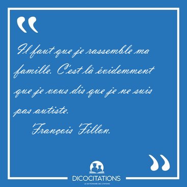 Il faut que je rassemble ma famille. C'est l� �videmment que je [...] - Fran�ois Fillon...