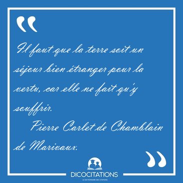 Il faut que la terre soit un sjour bien tranger pour la vertu, [...] - Pierre Carlet de Chamblain de Marivaux...