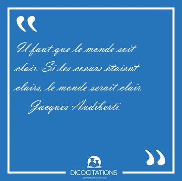 Il faut que le monde soit clair. Si les coeurs taient clairs, [...] - Jacques Audiberti...