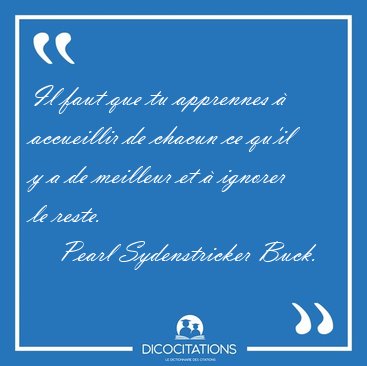 Il faut que tu apprennes  accueillir de chacun ce qu'il y a de [...] - Pearl Sydenstricker Buck...