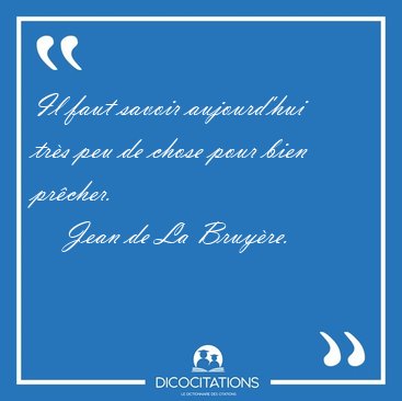 Il faut savoir aujourd'hui tr�s peu de chose pour bien [...] - Jean de La Bruy�re...