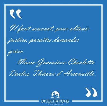 Il faut souvent, pour obtenir justice, para�tre demander gr�ce. [...] - Marie-Genevi�ve-Charlotte Darlus, Thiroux d' Arconville...
