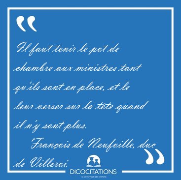 Il faut tenir le pot de chambre aux ministres tant qu'ils sont [...] - Franois de Neufville, duc de Villeroi...