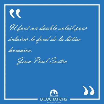 Il faut un double soleil pour �clairer le fond de la b�tise [...] - Jean-Paul Sartre...
