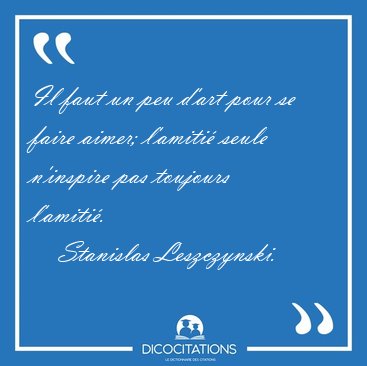 Il faut un peu d'art pour se faire aimer; l'amiti� seule [...] - Stanislas Leszczynski...