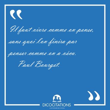 Il faut vivre comme on pense, sans quoi l'on finira par penser [...] - Paul Bourget...