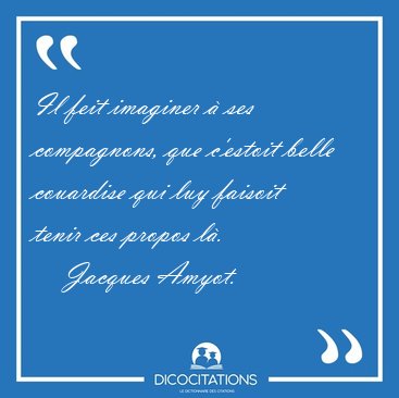 Il feit imaginer  ses compagnons, que c'estoit belle couardise [...] - Jacques Amyot...