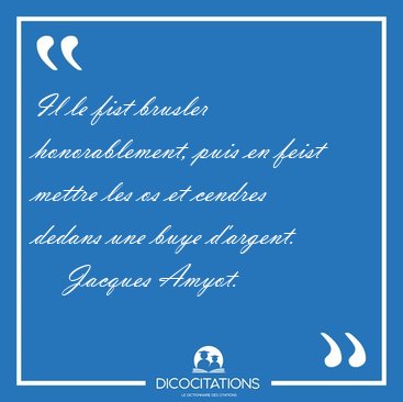 Il le fist brusler honorablement, puis en feist mettre les os et [...] - Jacques Amyot...