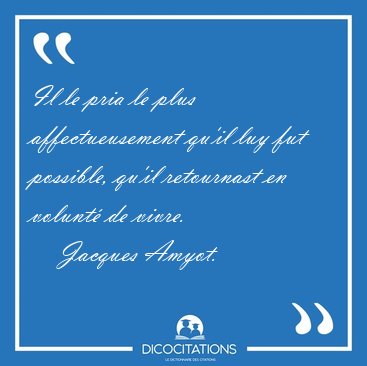 Il le pria le plus affectueusement qu'il luy fut possible, qu'il [...] - Jacques Amyot...