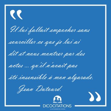 Il lui fallait empocher sans sourciller ce que je lui ai dit et [...] - Jean Dutourd...