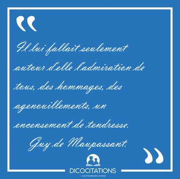 Il lui fallait seulement autour d'elle l'admiration de tous, des [...] - Guy de Maupassant...
