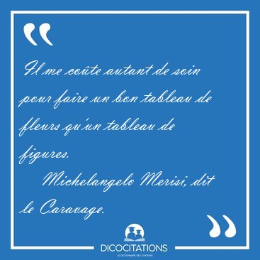 Il me co�te autant de soin pour faire un bon tableau de fleurs [...] - Michelangelo Merisi, dit le Caravage...