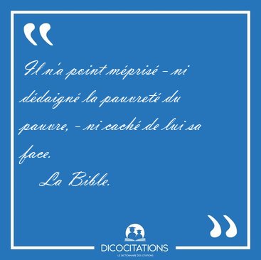 Il n'a point m�pris� - ni d�daign� la pauvret� du pauvre, - ni [...] - La Bible...