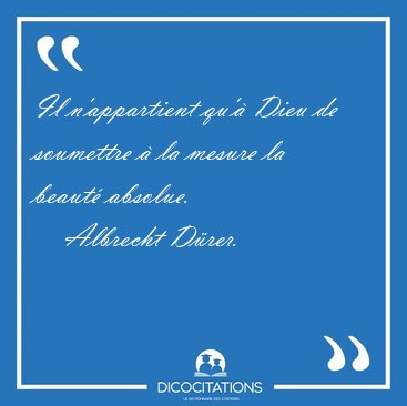 Il n'appartient qu'� Dieu de soumettre � la mesure la beaut� [...] - Albrecht D�rer...