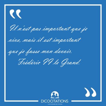 Il n'est pas important que je vive, mais il est important que je [...] - Frdric II le Grand...