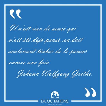 Il n'est rien de sens qui n'ait t dj pens, on doit [...] - Johann Wolfgang Goethe...