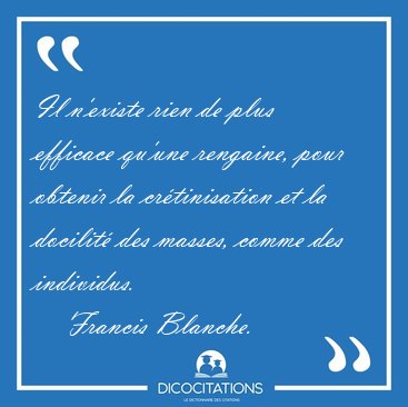 Il n'existe rien de plus efficace qu'une rengaine, pour obtenir [...] - Francis Blanche...