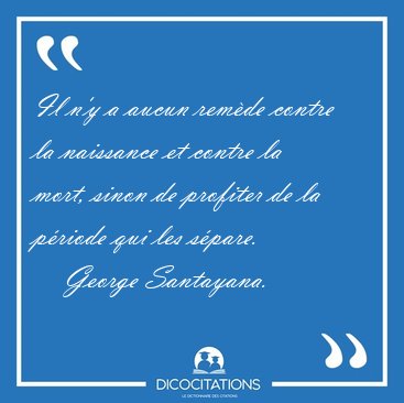 Il n'y a aucun remde contre la naissance et contre la mort, [...] - George Santayana...