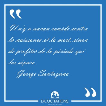 Il n'y a aucun remde contre la naissance et la mort, sinon de [...] - George Santayana...