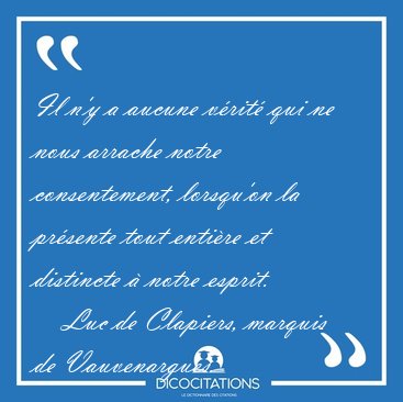 Il n'y a aucune v�rit� qui ne nous arrache notre consentement, [...] - Luc de Clapiers, marquis de Vauvenargues...