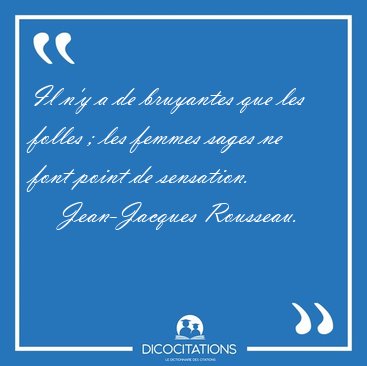 Il n'y a de bruyantes que les folles ; les femmes sages ne font [...] - Jean-Jacques Rousseau...