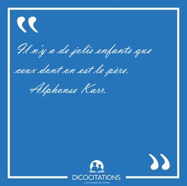 Il n'y a de jolis enfants que ceux dont on est le p�re.  [...] - Alphonse Karr...