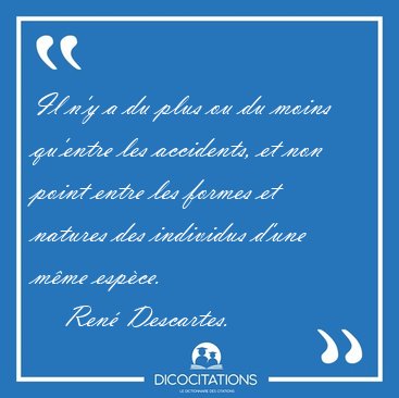 Il n'y a du plus ou du moins qu'entre les accidents, et non [...] - Ren� Descartes...