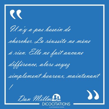 Il n'y a pas besoin de chercher. La r�ussite ne m�ne � rien. [...] - Dan Millman...