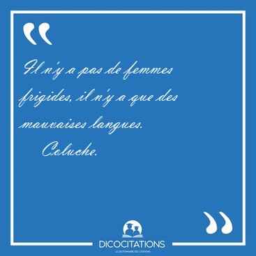 Il n'y a pas de femmes frigides, il n'y a que des mauvaises [...] - Coluche...