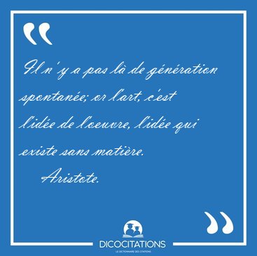 Il n' y a pas l� de g�n�ration spontan�e; or l'art, c'est l'id�e [...] - Aristote...