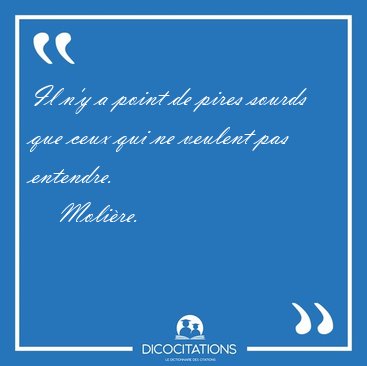 Il n'y a point de pires sourds que ceux qui ne veulent pas [...] - Molire...