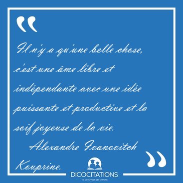 Il n'y a qu'une belle chose, c'est une me libre et indpendante [...] - Alexandre Ivanovitch Kouprine...