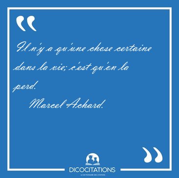 Il n'y a qu'une chose certaine dans la vie; c'est qu'on la [...] - Marcel Achard...