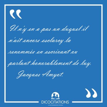 Il n'y en a pas un duquel il n'ait encore esclarcy la renomm�e [...] - Jacques Amyot...