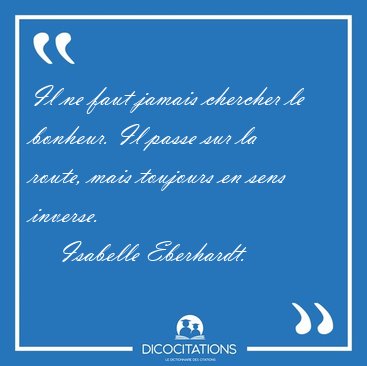 Il ne faut jamais chercher le bonheur. Il passe sur la route, [...] - Isabelle Eberhardt...