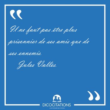 Il ne faut pas �tre plus prisonnier de ses amis que de ses [...] - Jules Vall�s...