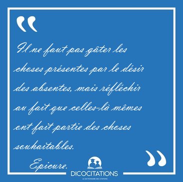 Il ne faut pas g�ter les choses pr�sentes par le d�sir des [...] - Epicure...