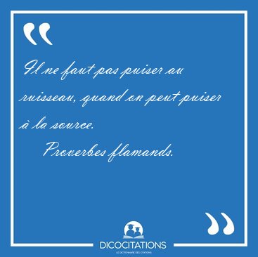 Il ne faut pas puiser au ruisseau, quand on peut puiser  la [...] - Proverbes flamands...