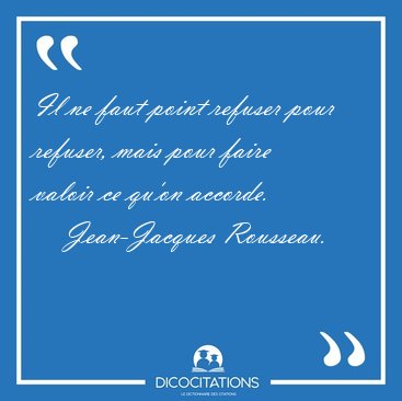 Il ne faut point refuser pour refuser, mais pour faire valoir ce [...] - Jean-Jacques Rousseau...